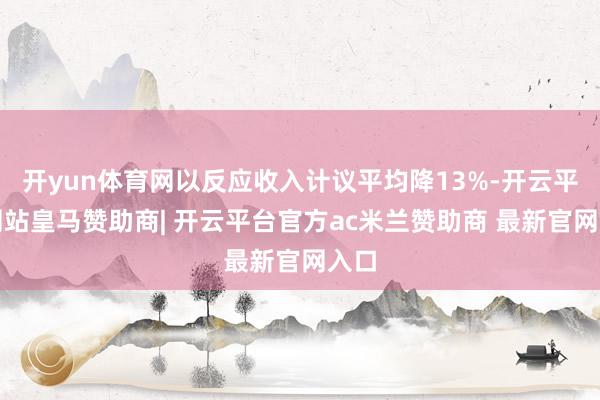 开yun体育网以反应收入计议平均降13%-开云平台网站皇马赞助商| 开云平台官方ac米兰赞助商 最新官网入口