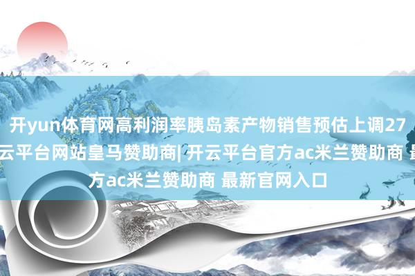 开yun体育网高利润率胰岛素产物销售预估上调27%至30%-开云平台网站皇马赞助商| 开云平台官方ac米兰赞助商 最新官网入口