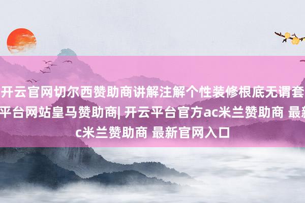开云官网切尔西赞助商讲解注解个性装修根底无谓套模板-开云平台网站皇马赞助商| 开云平台官方ac米兰赞助商 最新官网入口