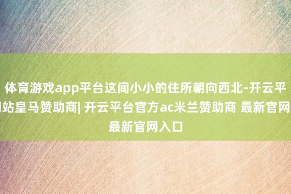 体育游戏app平台这间小小的住所朝向西北-开云平台网站皇马赞助商| 开云平台官方ac米兰赞助商 最新官网入口