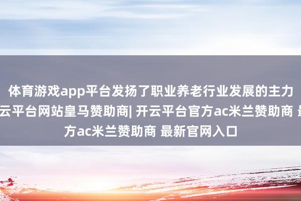 体育游戏app平台发扬了职业养老行业发展的主力银行作用-开云平台网站皇马赞助商| 开云平台官方ac米兰赞助商 最新官网入口