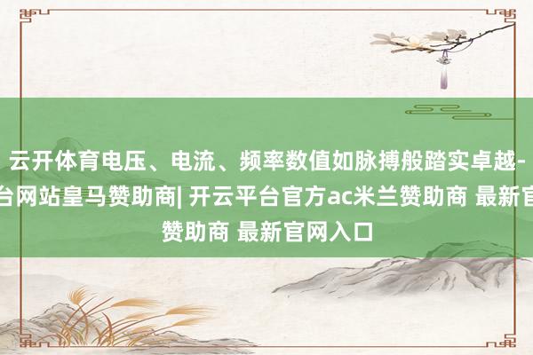 云开体育电压、电流、频率数值如脉搏般踏实卓越-开云平台网站皇马赞助商| 开云平台官方ac米兰赞助商 最新官网入口
