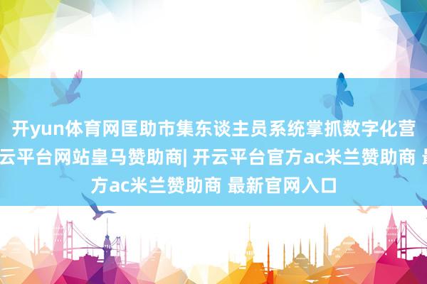 开yun体育网匡助市集东谈主员系统掌抓数字化营销设施论-开云平台网站皇马赞助商| 开云平台官方ac米兰赞助商 最新官网入口