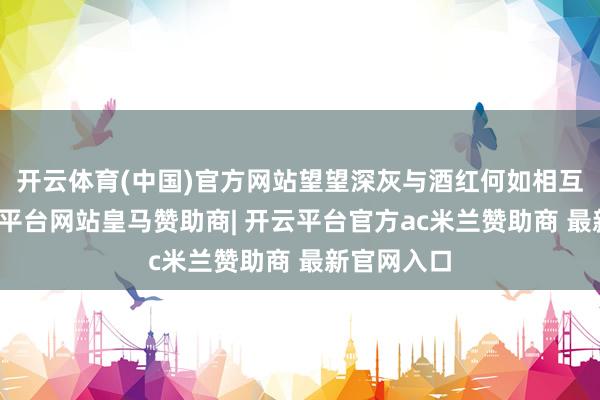 开云体育(中国)官方网站望望深灰与酒红何如相互衬托-开云平台网站皇马赞助商| 开云平台官方ac米兰赞助商 最新官网入口