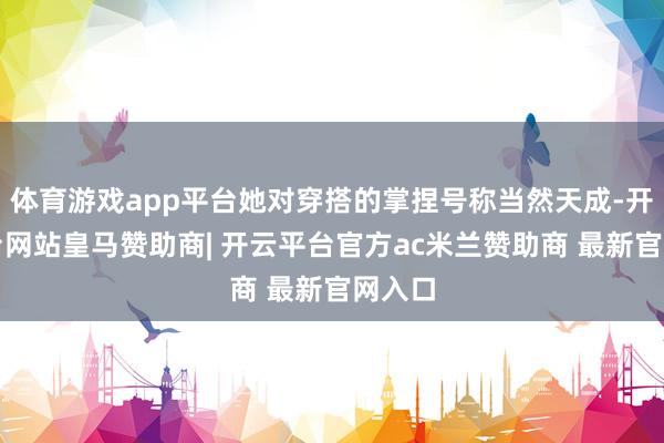 体育游戏app平台她对穿搭的掌捏号称当然天成-开云平台网站皇马赞助商| 开云平台官方ac米兰赞助商 最新官网入口