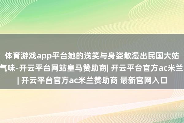 体育游戏app平台她的浅笑与身姿散漫出民国大姑娘的因循韵味与前卫气味-开云平台网站皇马赞助商| 开云平台官方ac米兰赞助商 最新官网入口