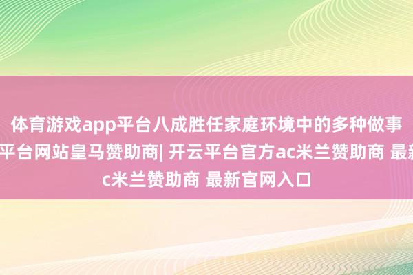 体育游戏app平台八成胜任家庭环境中的多种做事使命-开云平台网站皇马赞助商| 开云平台官方ac米兰赞助商 最新官网入口
